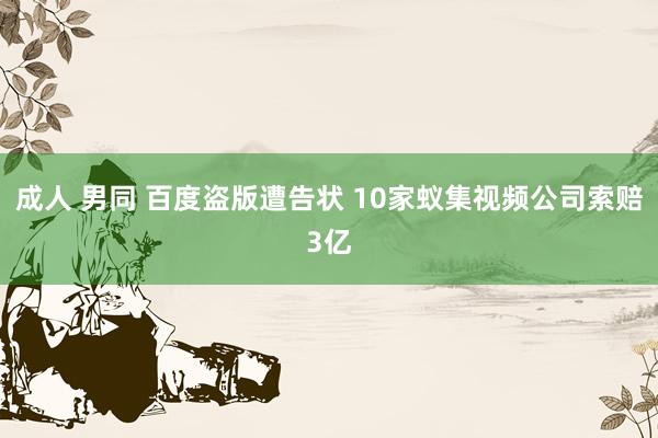 成人 男同 百度盗版遭告状 10家蚁集视频公司索赔3亿