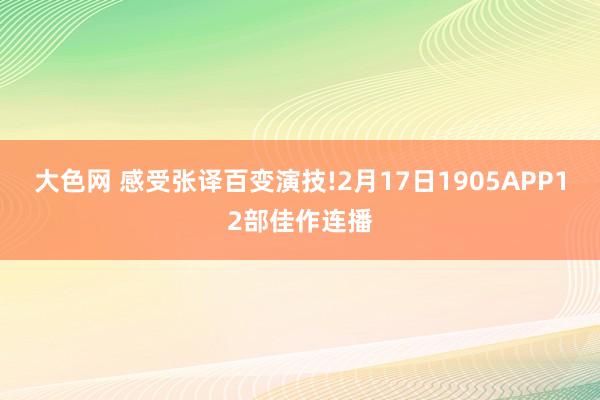 大色网 感受张译百变演技!2月17日1905APP12部佳作连播