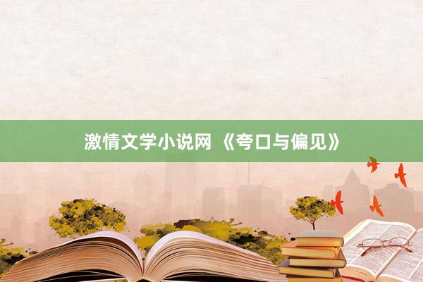 激情文学小说网 《夸口与偏见》