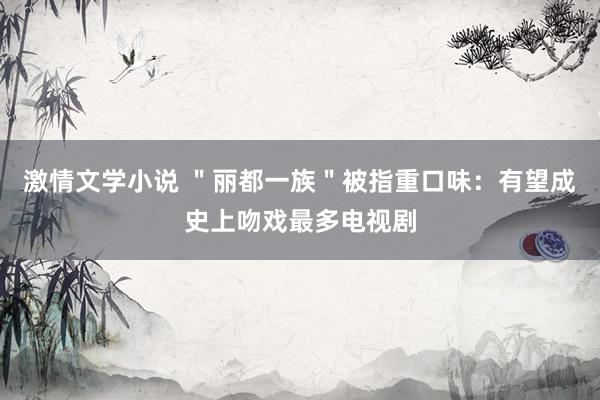 激情文学小说 ＂丽都一族＂被指重口味：有望成史上吻戏最多电视剧