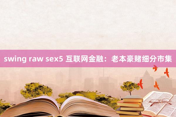 swing raw sex5 互联网金融：老本豪赌细分市集