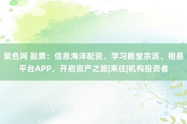 聚色网 股票：信息海洋配资、学习殿堂宗派、相易平台APP，开启资产之旅|来往|机构投资者