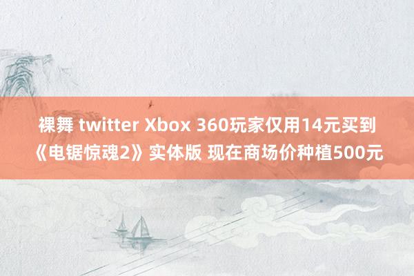 裸舞 twitter Xbox 360玩家仅用14元买到《电锯惊魂2》实体版 现在商场价种植500元