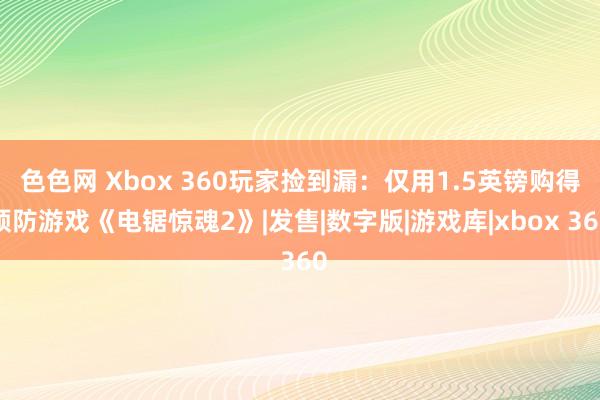 色色网 Xbox 360玩家捡到漏：仅用1.5英镑购得预防游戏《电锯惊魂2》|发售|数字版|游戏库|xbox 360