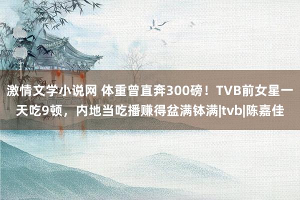 激情文学小说网 体重曾直奔300磅！TVB前女星一天吃9顿，内地当吃播赚得盆满钵满|tvb|陈嘉佳