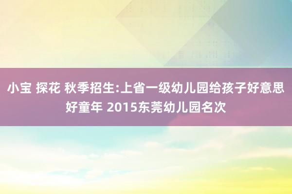 小宝 探花 秋季招生:上省一级幼儿园给孩子好意思好童年 2015东莞幼儿园名次