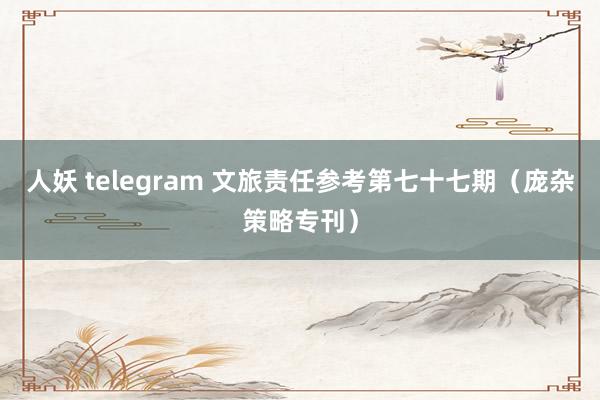 人妖 telegram 文旅责任参考第七十七期（庞杂策略专刊）