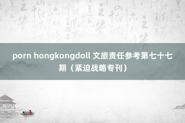 porn hongkongdoll 文旅责任参考第七十七期（紧迫战略专刊）