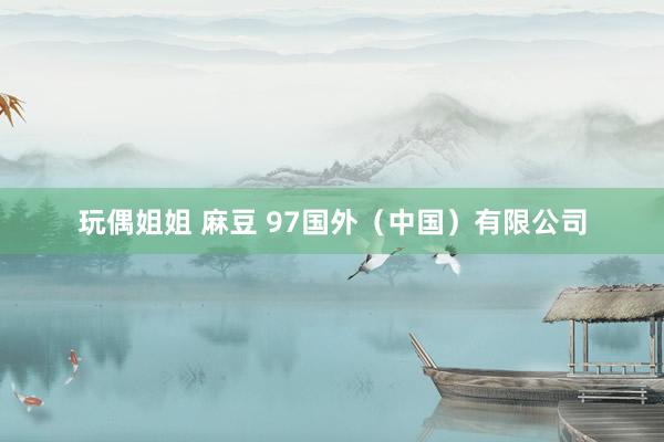 玩偶姐姐 麻豆 97国外（中国）有限公司